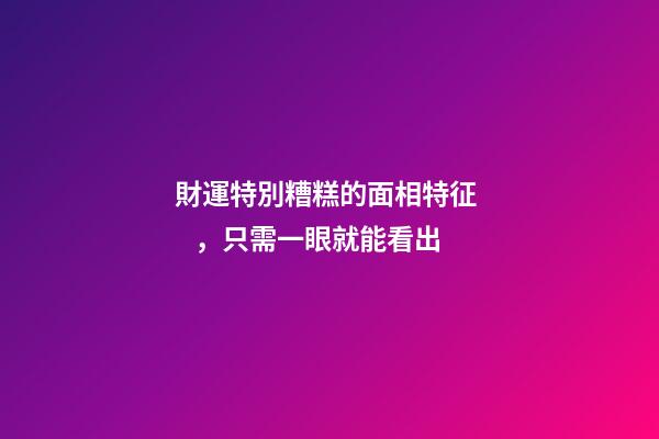 財運特別糟糕的面相特征，只需一眼就能看出